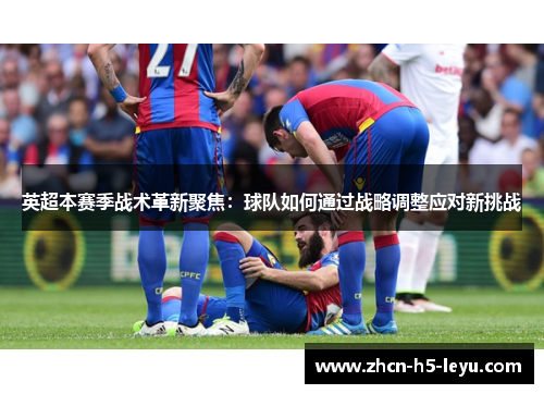 英超本赛季战术革新聚焦:球队如何通过战略调整应对新挑战 英超本赛季战术革新聚焦:球队如何通过战略调整应对新挑战