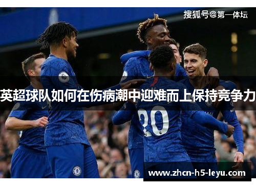 英超球队如何在伤病潮中迎难而上保持竞争力 英超球队如何在伤病潮中迎难而上保持竞争力