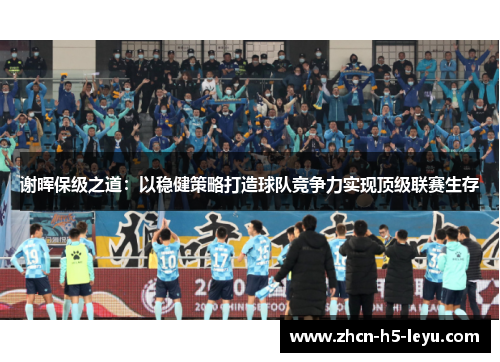 谢晖保级之道:以稳健策略打造球队竞争力实现顶级联赛生存 谢晖保级之道:以稳健策略打造球队竞争力实现顶级联赛生存