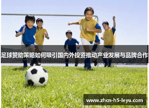 足球赞助策略如何吸引国内外投资推动产业发展与品牌合作 足球赞助策略如何吸引国内外投资推动产业发展与品牌合作