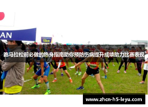 跑马拉松前必做的热身指南助你预防伤病提升成绩助力比赛表现 跑马拉松前必做的热身指南助你预防伤病提升成绩助力比赛表现
