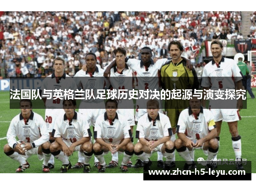 法国队与英格兰队足球历史对决的起源与演变探究 法国队与英格兰队足球历史对决的起源与演变探究