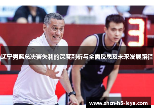辽宁男篮总决赛失利的深度剖析与全面反思及未来发展路径 辽宁男篮总决赛失利的深度剖析与全面反思及未来发展路径