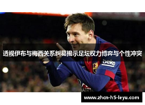 透视伊布与梅西关系纠葛揭示足坛权力博弈与个性冲突