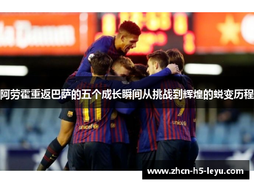 阿劳霍重返巴萨的五个成长瞬间从挑战到辉煌的蜕变历程 阿劳霍重返巴萨的五个成长瞬间从挑战到辉煌的蜕变历程