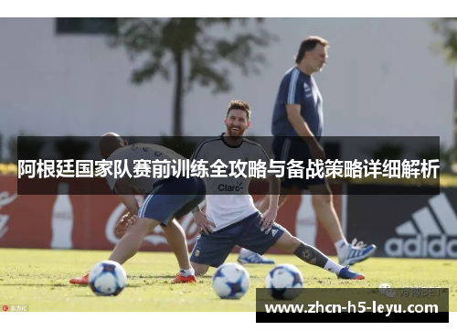 阿根廷国家队赛前训练全攻略与备战策略详细解析