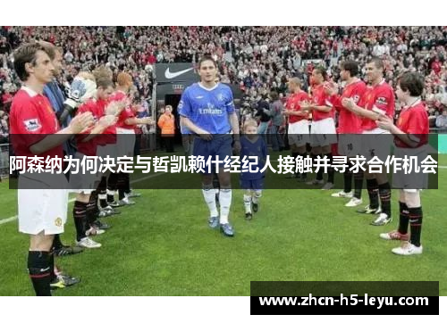 阿森纳为何决定与哲凯赖什经纪人接触并寻求合作机会