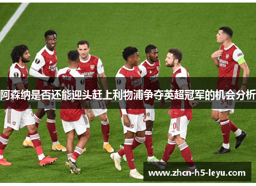 阿森纳是否还能迎头赶上利物浦争夺英超冠军的机会分析