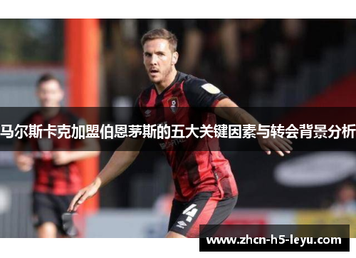 马尔斯卡克加盟伯恩茅斯的五大关键因素与转会背景分析