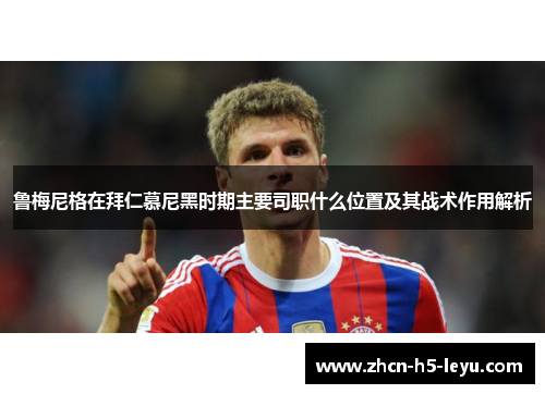 鲁梅尼格在拜仁慕尼黑时期主要司职什么位置及其战术作用解析