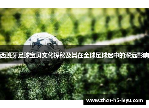 西班牙足球宝贝文化探秘及其在全球足球迷中的深远影响