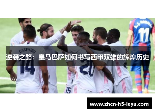 逆袭之路：皇马巴萨如何书写西甲双雄的辉煌历史