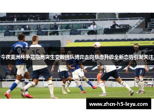 今夜美洲杯争冠格局突生变数强队博弈走向悬念升级全新态势引发关注