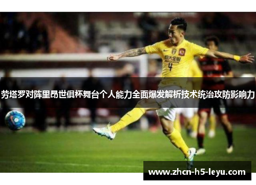 劳塔罗对阵里昂世俱杯舞台个人能力全面爆发解析技术统治攻防影响力
