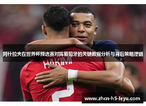 阿什拉夫在世界杯预选赛对阵葡萄牙的关键数据分析与背后策略逻辑