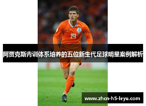阿贾克斯青训体系培养的五位新生代足球明星案例解析 阿贾克斯青训体系培养的五位新生代足球明星案例解析