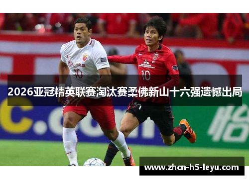 2026亚冠精英联赛淘汰赛柔佛新山十六强遗憾出局