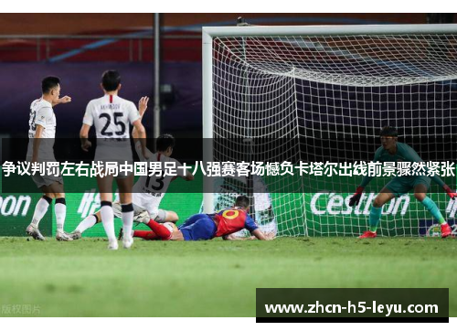 争议判罚左右战局中国男足十八强赛客场憾负卡塔尔出线前景骤然紧张 争议判罚左右战局中国男足十八强赛客场憾负卡塔尔出线前景骤然紧张