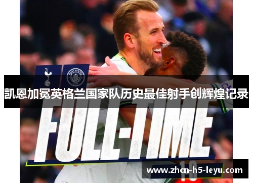 凯恩加冕英格兰国家队历史最佳射手创辉煌记录