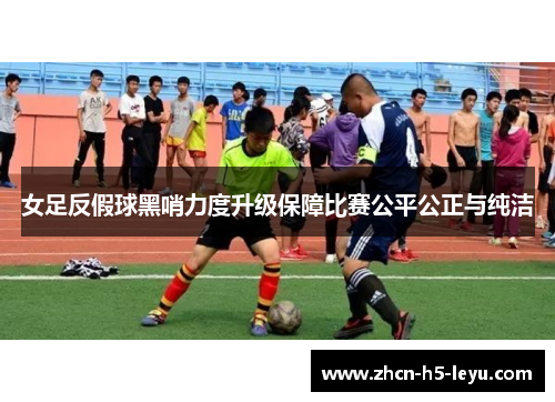 女足反假球黑哨力度升级保障比赛公平公正与纯洁