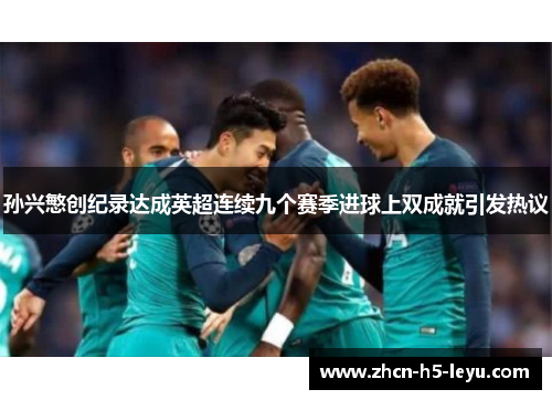 孙兴慜创纪录达成英超连续九个赛季进球上双成就引发热议 孙兴慜创纪录达成英超连续九个赛季进球上双成就引发热议