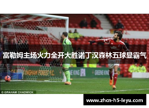 富勒姆主场火力全开大胜诺丁汉森林五球显霸气