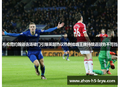 布伦南约翰逊连场破门引爆英超热议热刺锋线王牌持续进球势不可挡 布伦南约翰逊连场破门引爆英超热议热刺锋线王牌持续进球势不可挡