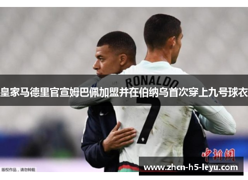 皇家马德里官宣姆巴佩加盟并在伯纳乌首次穿上九号球衣 皇家马德里官宣姆巴佩加盟并在伯纳乌首次穿上九号球衣