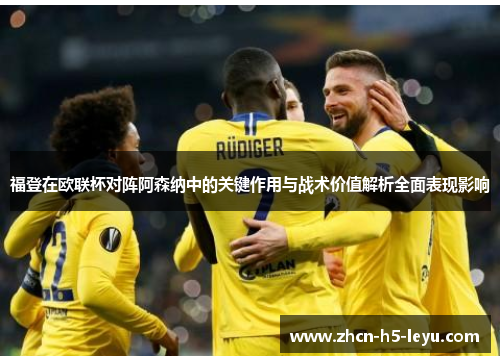 福登在欧联杯对阵阿森纳中的关键作用与战术价值解析全面表现影响
