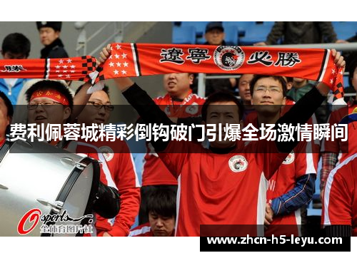 费利佩蓉城精彩倒钩破门引爆全场激情瞬间