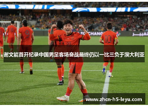 谢文能首开纪录中国男足客场奋战最终仍以一比三负于澳大利亚