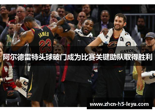 阿尔德雷特头球破门成为比赛关键助队取得胜利