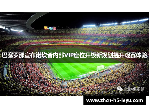 巴塞罗那宣布诺坎普内部VIP座位升级新规划提升观赛体验